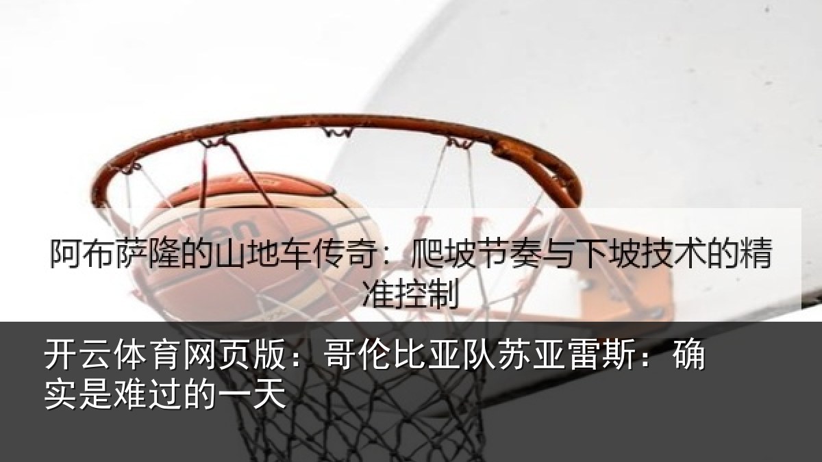开云体育网页版：哥伦比亚队苏亚雷斯：确实是难过的一天