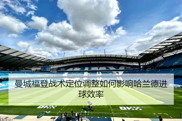 曼城福登战术定位调整如何影响哈兰德进球效率