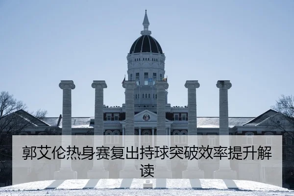 郭艾伦热身赛复出持球突破效率提升解读
