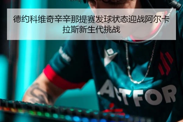 德约科维奇辛辛那提赛发球状态迎战阿尔卡拉斯新生代挑战