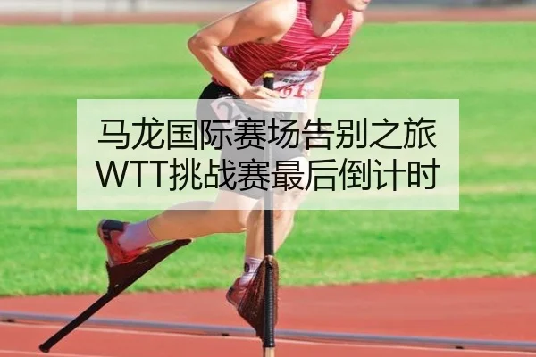 马龙国际赛场告别之旅 WTT挑战赛最后倒计时