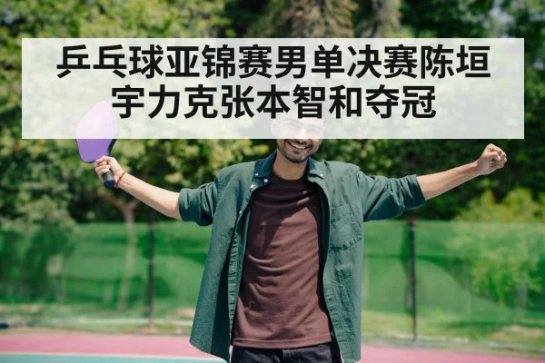 乒乓球亚锦赛男单决赛陈垣宇力克张本智和夺冠