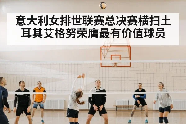 意大利女排世联赛总决赛横扫土耳其艾格努荣膺最有价值球员