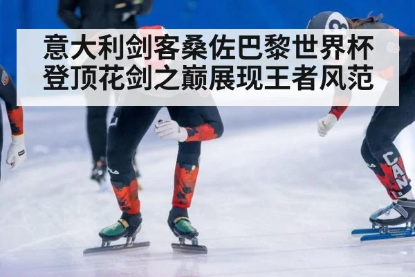 意大利剑客桑佐巴黎世界杯登顶花剑之巅展现王者风范